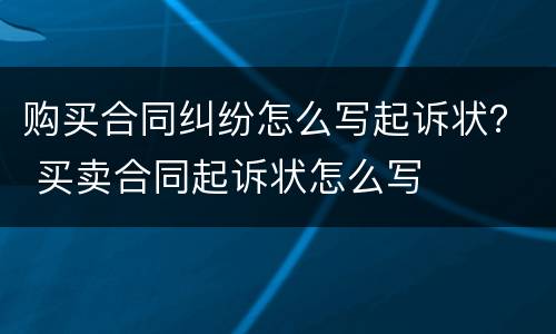 购买合同纠纷怎么写起诉状？ 买卖合同起诉状怎么写