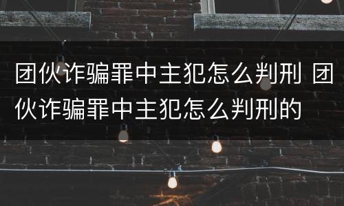 团伙诈骗罪中主犯怎么判刑 团伙诈骗罪中主犯怎么判刑的