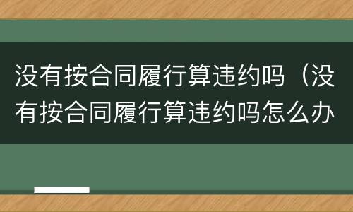 没有按合同履行算违约吗（没有按合同履行算违约吗怎么办）
