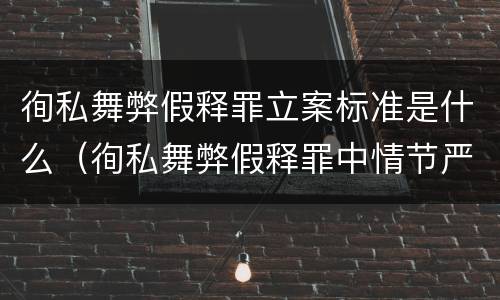 徇私舞弊假释罪立案标准是什么（徇私舞弊假释罪中情节严重如何界定）