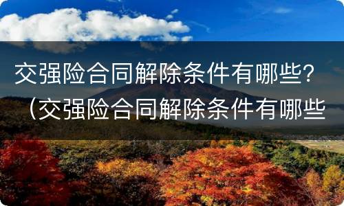 交强险合同解除条件有哪些？（交强险合同解除条件有哪些规定）