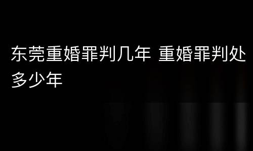 东莞重婚罪判几年 重婚罪判处多少年