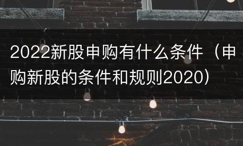 2022新股申购有什么条件（申购新股的条件和规则2020）