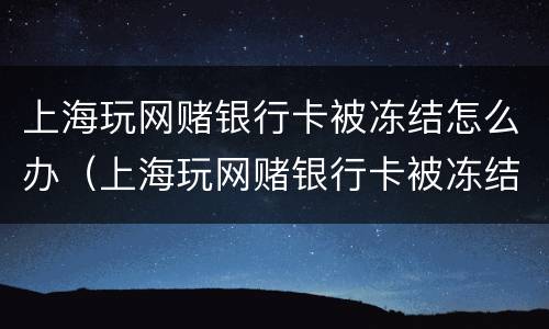 上海玩网赌银行卡被冻结怎么办（上海玩网赌银行卡被冻结怎么办呢）
