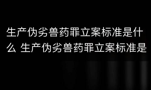 生产伪劣兽药罪立案标准是什么 生产伪劣兽药罪立案标准是什么呢