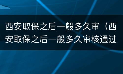 西安取保之后一般多久审（西安取保之后一般多久审核通过）