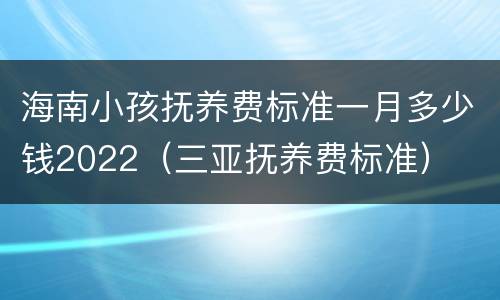 海南小孩抚养费标准一月多少钱2022（三亚抚养费标准）