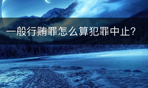 一般行贿罪怎么算犯罪中止?