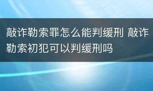 敲诈勒索罪怎么能判缓刑 敲诈勒索初犯可以判缓刑吗