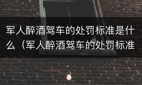 军人醉酒驾车的处罚标准是什么（军人醉酒驾车的处罚标准是什么意思）