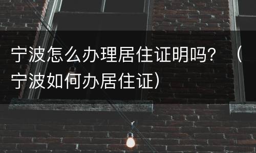 宁波怎么办理居住证明吗？（宁波如何办居住证）