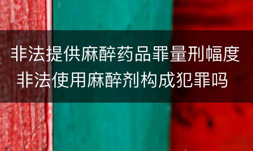 非法提供麻醉药品罪量刑幅度 非法使用麻醉剂构成犯罪吗
