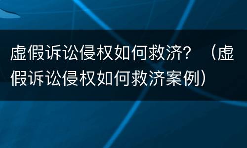 虚假诉讼侵权如何救济？（虚假诉讼侵权如何救济案例）