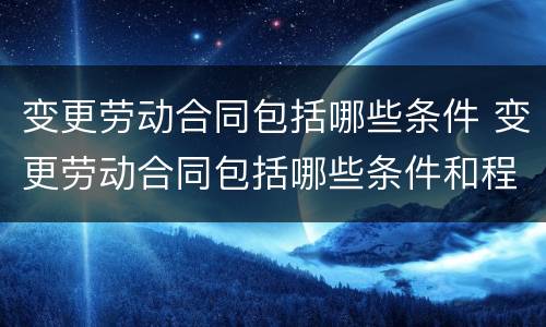 变更劳动合同包括哪些条件 变更劳动合同包括哪些条件和程序