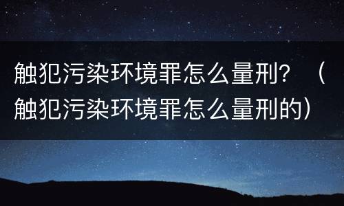 触犯污染环境罪怎么量刑？（触犯污染环境罪怎么量刑的）