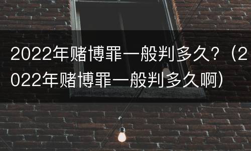 2022年赌博罪一般判多久?（2022年赌博罪一般判多久啊）