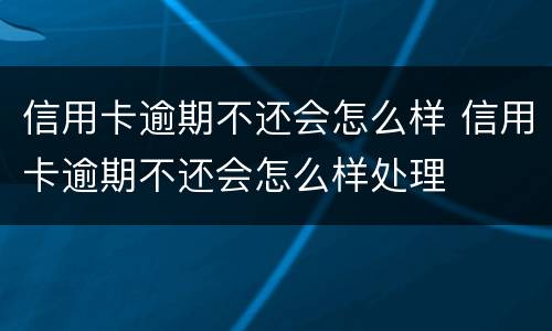 信用卡逾期不还会怎么样 信用卡逾期不还会怎么样处理
