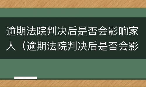 逾期法院判决后是否会影响家人（逾期法院判决后是否会影响家人贷款）