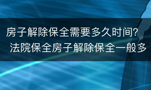 房子解除保全需要多久时间？ 法院保全房子解除保全一般多长时间