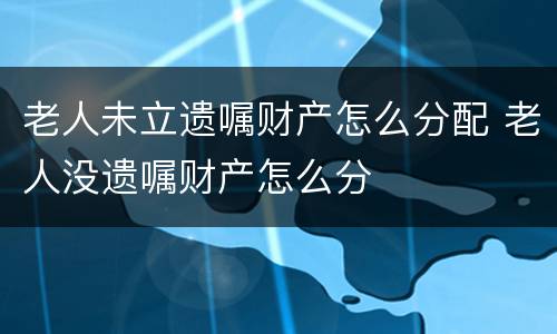 老人未立遗嘱财产怎么分配 老人没遗嘱财产怎么分