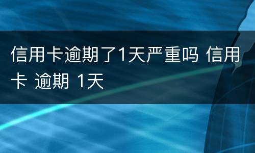 信用卡逾期了1天严重吗 信用卡 逾期 1天