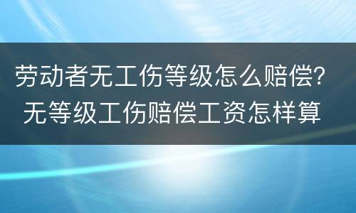 劳动者无工伤等级怎么赔偿？ 无等级工伤赔偿工资怎样算