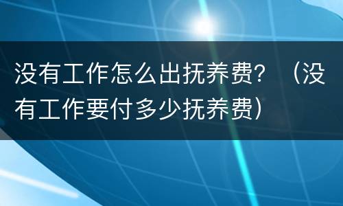 没有工作怎么出抚养费？（没有工作要付多少抚养费）