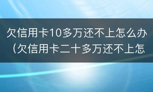 欠信用卡10多万还不上怎么办（欠信用卡二十多万还不上怎么办）