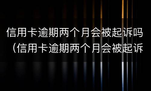 信用卡逾期两个月会被起诉吗（信用卡逾期两个月会被起诉吗?）
