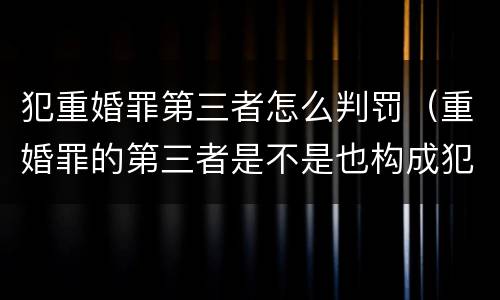 犯重婚罪第三者怎么判罚（重婚罪的第三者是不是也构成犯罪）