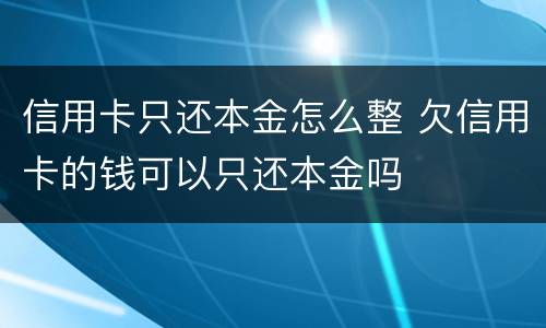 信用卡只还本金怎么整 欠信用卡的钱可以只还本金吗