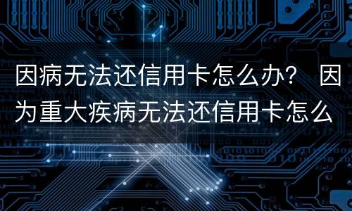 因病无法还信用卡怎么办？ 因为重大疾病无法还信用卡怎么办