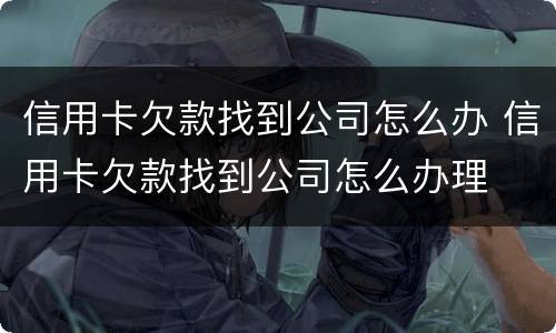 信用卡欠款找到公司怎么办 信用卡欠款找到公司怎么办理