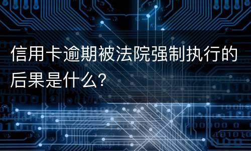 信用卡逾期被法院强制执行的后果是什么？