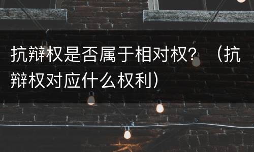 抗辩权是否属于相对权？（抗辩权对应什么权利）