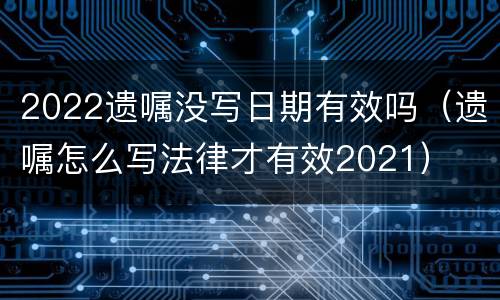 2022遗嘱没写日期有效吗（遗嘱怎么写法律才有效2021）