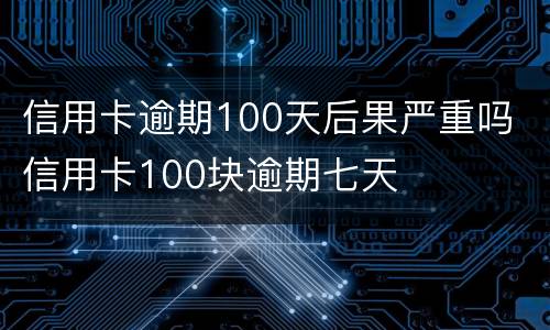 信用卡逾期100天后果严重吗 信用卡100块逾期七天