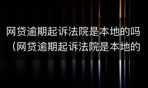 网贷逾期起诉法院是本地的吗（网贷逾期起诉法院是本地的吗怎么办）
