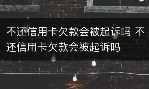 不还信用卡欠款会被起诉吗 不还信用卡欠款会被起诉吗