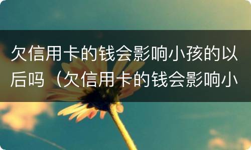 欠信用卡的钱会影响小孩的以后吗（欠信用卡的钱会影响小孩上学吗）