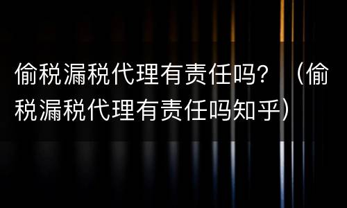 偷税漏税代理有责任吗？（偷税漏税代理有责任吗知乎）