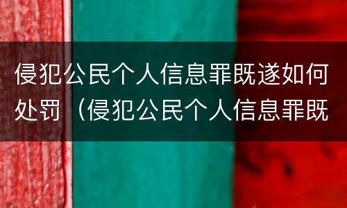 侵犯公民个人信息罪既遂如何处罚（侵犯公民个人信息罪既遂如何处罚）