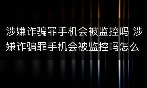 涉嫌诈骗罪手机会被监控吗 涉嫌诈骗罪手机会被监控吗怎么处理