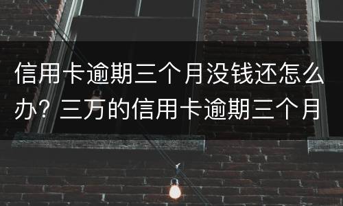 信用卡逾期三个月没钱还怎么办? 三万的信用卡逾期三个月了,没能力偿还