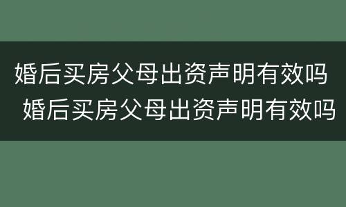 婚后买房父母出资声明有效吗 婚后买房父母出资声明有效吗怎么写