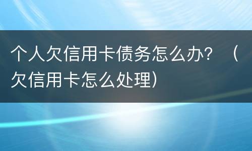 个人欠信用卡债务怎么办？（欠信用卡怎么处理）