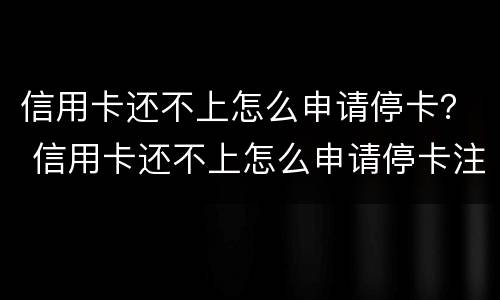 信用卡还不上怎么申请停卡？ 信用卡还不上怎么申请停卡注销