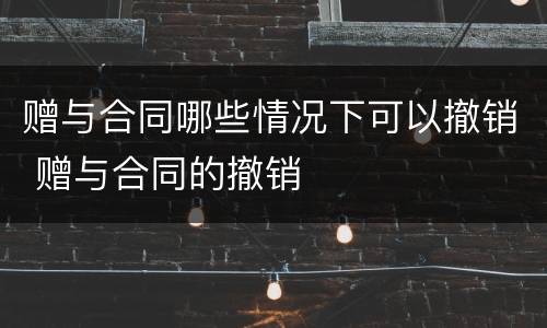赠与合同哪些情况下可以撤销 赠与合同的撤销