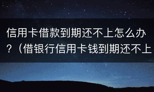 信用卡借款到期还不上怎么办?（借银行信用卡钱到期还不上的后果）