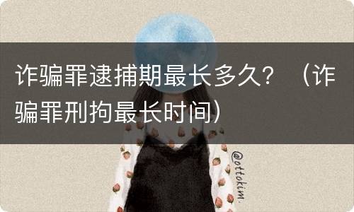 诈骗罪逮捕期最长多久？（诈骗罪刑拘最长时间）